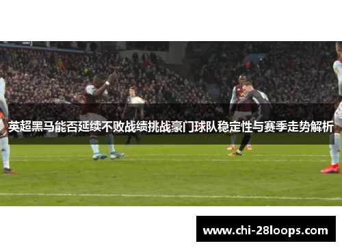 英超黑马能否延续不败战绩挑战豪门球队稳定性与赛季走势解析