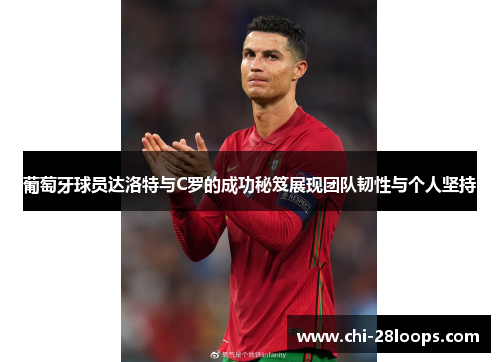 葡萄牙球员达洛特与C罗的成功秘笈展现团队韧性与个人坚持