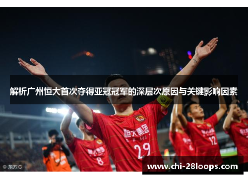 解析广州恒大首次夺得亚冠冠军的深层次原因与关键影响因素