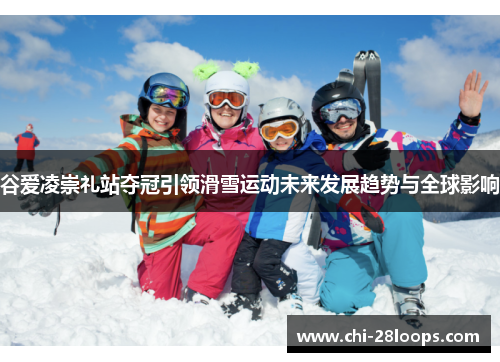 谷爱凌崇礼站夺冠引领滑雪运动未来发展趋势与全球影响