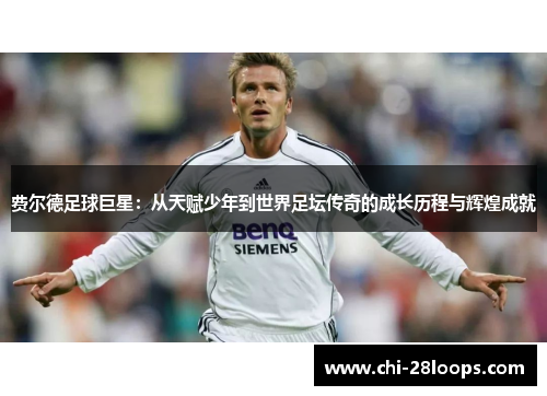 费尔德足球巨星:从天赋少年到世界足坛传奇的成长历程与辉煌成就 费尔德足球巨星:从天赋少年到世界足坛传奇的成长历程与辉煌成就