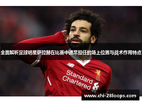 全面解析足球明星萨拉赫在比赛中通常担任的场上位置与战术作用特点 全面解析足球明星萨拉赫在比赛中通常担任的场上位置与战术作用特点