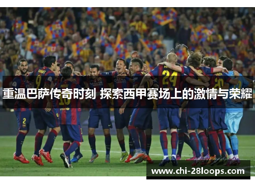 重温巴萨传奇时刻 探索西甲赛场上的激情与荣耀