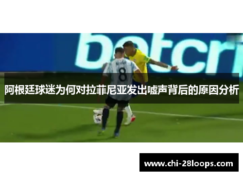 阿根廷球迷为何对拉菲尼亚发出嘘声背后的原因分析
