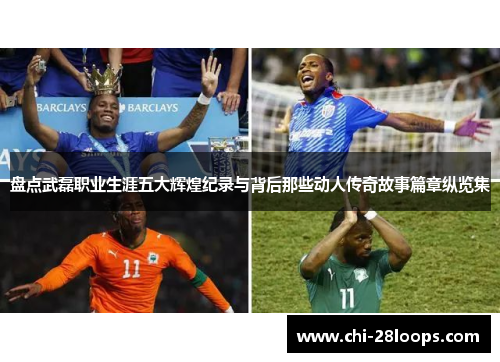 盘点武磊职业生涯五大辉煌纪录与背后那些动人传奇故事篇章纵览集