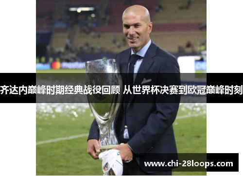 齐达内巅峰时期经典战役回顾 从世界杯决赛到欧冠巅峰时刻