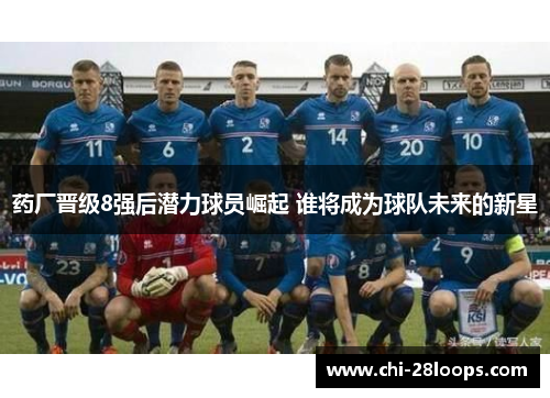 药厂晋级8强后潜力球员崛起 谁将成为球队未来的新星
