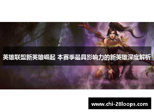 英雄联盟新英雄崛起 本赛季最具影响力的新英雄深度解析