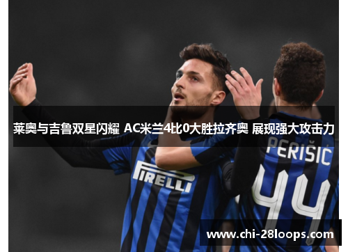 莱奥与吉鲁双星闪耀 AC米兰4比0大胜拉齐奥 展现强大攻击力