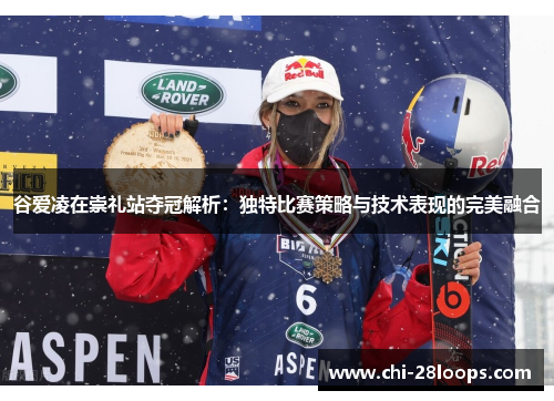 谷爱凌在崇礼站夺冠解析:独特比赛策略与技术表现的完美融合 谷爱凌在崇礼站夺冠解析:独特比赛策略与技术表现的完美融合