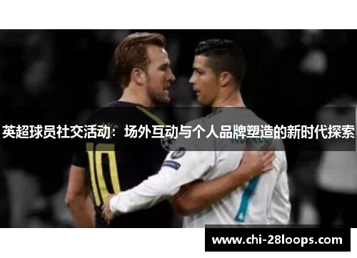 英超球员社交活动:场外互动与个人品牌塑造的新时代探索 英超球员社交活动:场外互动与个人品牌塑造的新时代探索
