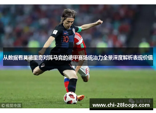 从数据看莫德里奇对阵马竞的德甲赛场统治力全景深度解析表现价值
