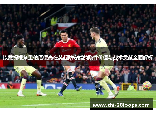 以数据视角重估厄德高在英超防守端的隐性价值与战术贡献全面解析 以数据视角重估厄德高在英超防守端的隐性价值与战术贡献全面解析