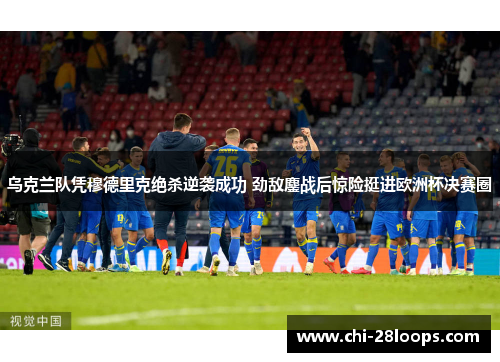 乌克兰队凭穆德里克绝杀逆袭成功 劲敌鏖战后惊险挺进欧洲杯决赛圈