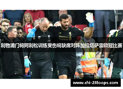 利物浦门将阿利松训练受伤将缺席对阵加拉塔萨雷欧冠比赛 利物浦门将阿利松训练受伤将缺席对阵加拉塔萨雷欧冠比赛