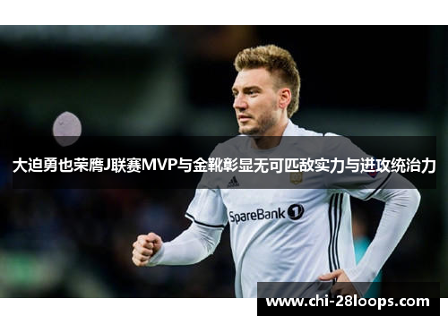 大迫勇也荣膺J联赛MVP与金靴彰显无可匹敌实力与进攻统治力