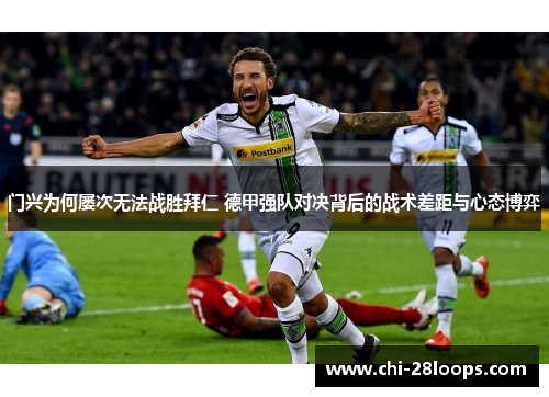 门兴为何屡次无法战胜拜仁 德甲强队对决背后的战术差距与心态博弈