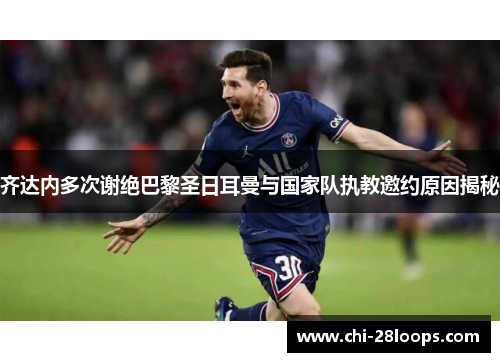 齐达内多次谢绝巴黎圣日耳曼与国家队执教邀约原因揭秘
