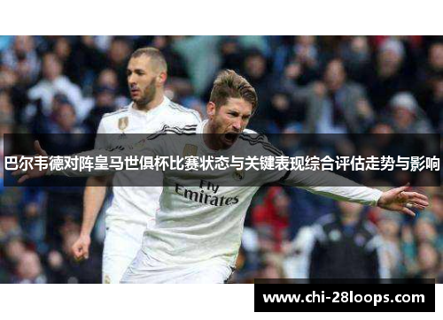 巴尔韦德对阵皇马世俱杯比赛状态与关键表现综合评估走势与影响